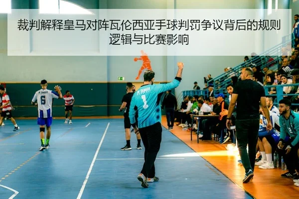 裁判解释皇马对阵瓦伦西亚手球判罚争议背后的规则逻辑与比赛影响