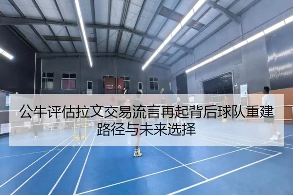 公牛评估拉文交易流言再起背后球队重建路径与未来选择