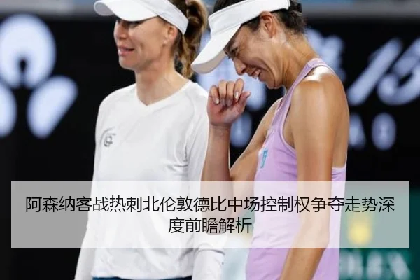 阿森纳客战热刺北伦敦德比中场控制权争夺走势深度前瞻解析