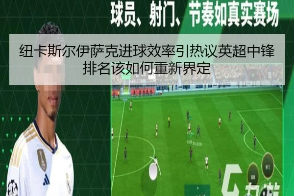 纽卡斯尔伊萨克进球效率引热议英超中锋排名该如何重新界定